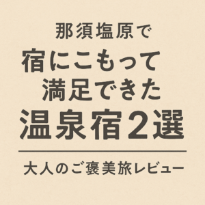 那須塩原で「宿にこもって満足できた」温泉宿2選｜大人のご褒美旅レビュー